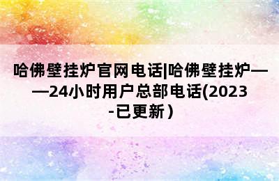 哈佛壁挂炉官网电话|哈佛壁挂炉——24小时用户总部电话(2023-已更新）